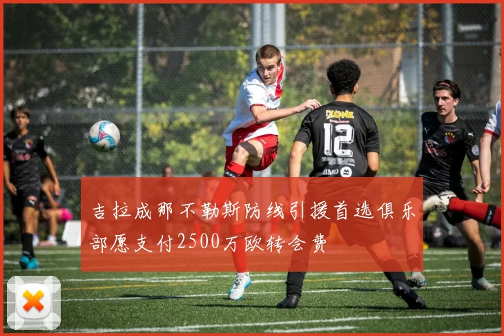 吉拉成那不勒斯防线引援首选俱乐部愿支付2500万欧转会费