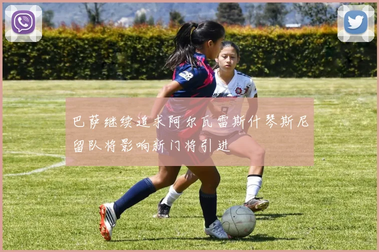 巴萨继续追求阿尔瓦雷斯什琴斯尼留队将影响新门将引进