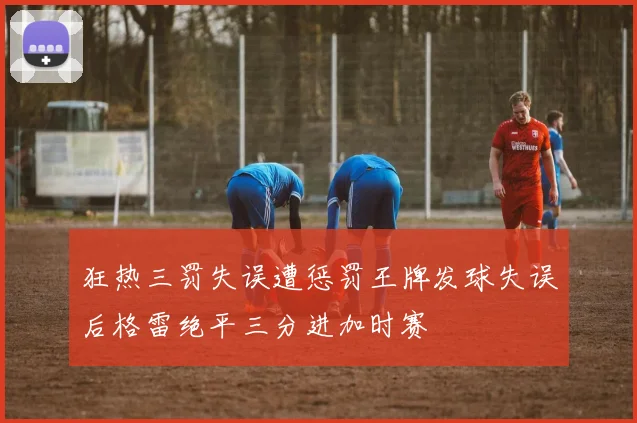 狂热三罚失误遭惩罚王牌发球失误后格雷绝平三分进加时赛