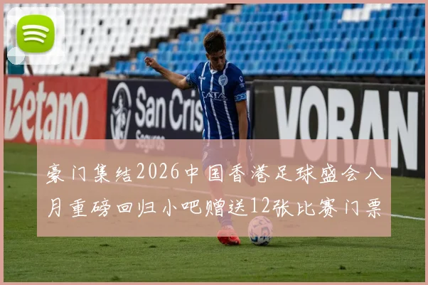 豪门集结2026中国香港足球盛会八月重磅回归小吧赠送12张比赛门票等你来拿