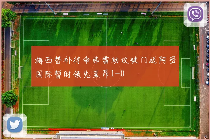 梅西替补待命弗雷助攻破门迈阿密国际暂时领先莱昂1-0