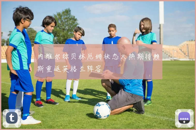 内维尔称贝林厄姆状态火热期待赖斯重返英格兰阵容