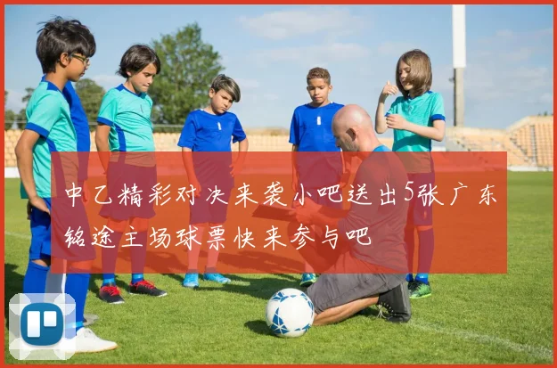 中乙精彩对决来袭小吧送出5张广东铭途主场球票快来参与吧