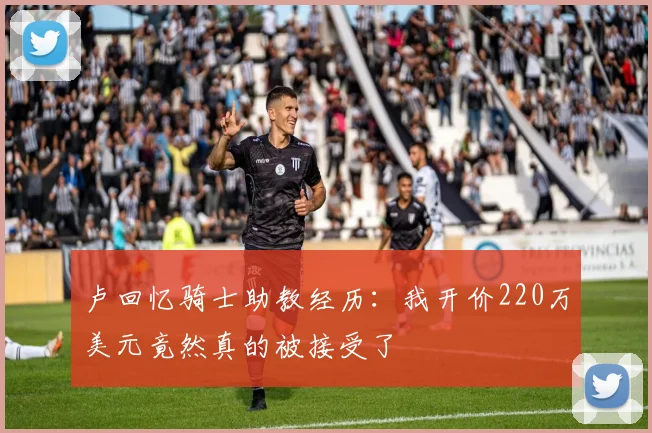 卢回忆骑士助教经历：我开价220万美元竟然真的被接受了