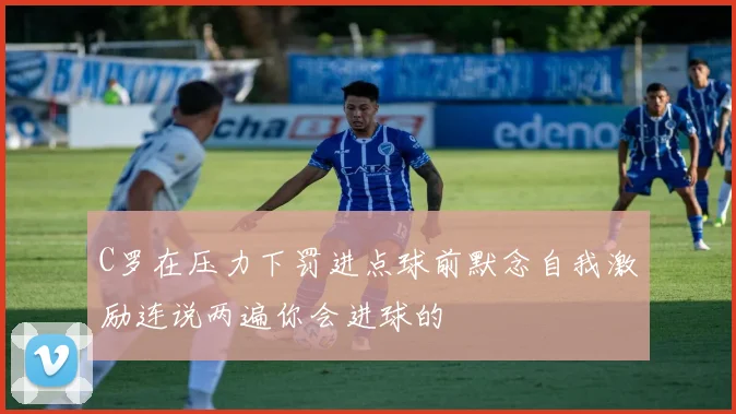 C罗在压力下罚进点球前默念自我激励连说两遍你会进球的