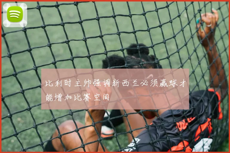 比利时主帅强调新西兰必须赢球才能增加比赛空间