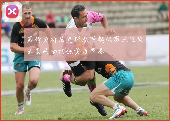 周琦分析尼克斯表现起伏第三场失去前两场的优势与节奏