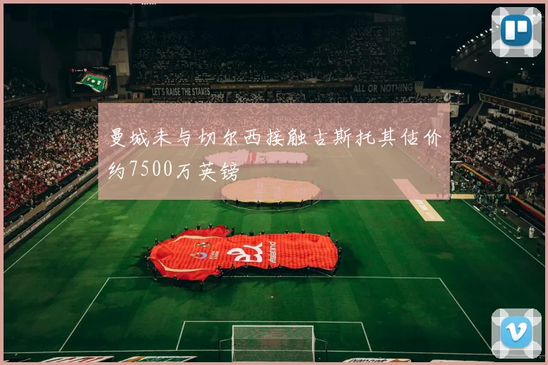 曼城未与切尔西接触古斯托其估价约7500万英镑