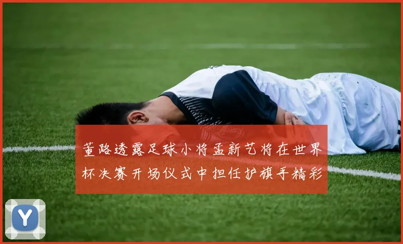 董路透露足球小将孟新艺将在世界杯决赛开场仪式中担任护旗手精彩亮相