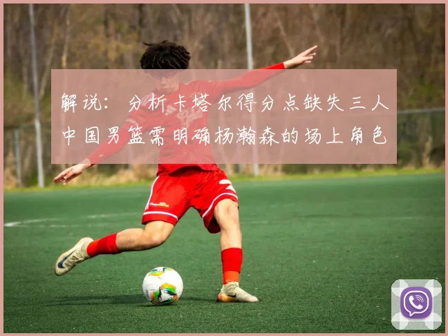解说：分析卡塔尔得分点缺失三人中国男篮需明确杨瀚森的场上角色