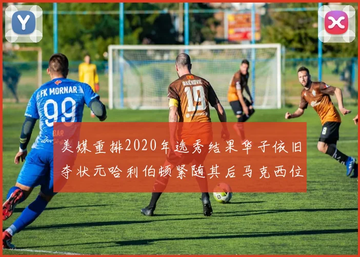 美媒重排2020年选秀结果华子依旧夺状元哈利伯顿紧随其后马克西位列探花