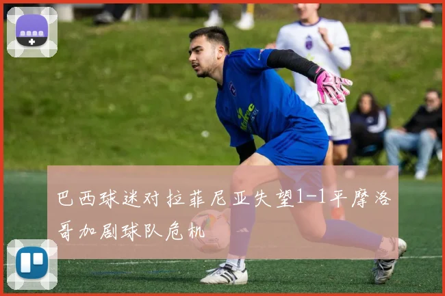 巴西球迷对拉菲尼亚失望1-1平摩洛哥加剧球队危机