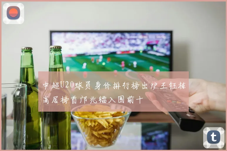 中超U20球员身价排行榜出炉王钰栋高居榜首邝兆镭入围前十