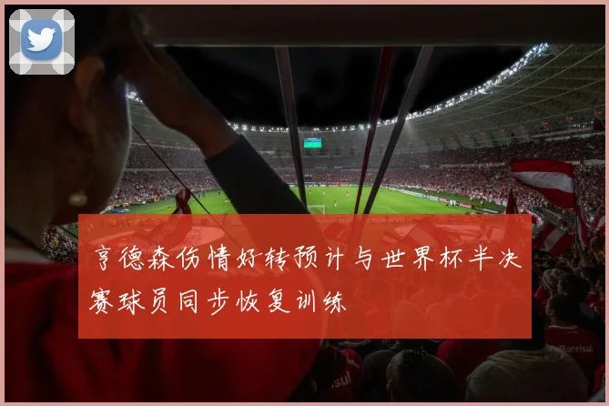 亨德森伤情好转预计与世界杯半决赛球员同步恢复训练