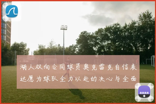 湖人双向合同球员奥克雷克自信表达愿为球队全力以赴的决心与全面能力