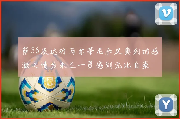 萨56表达对马尔蒂尼和皮奥利的感激之情为米兰一员感到无比自豪
