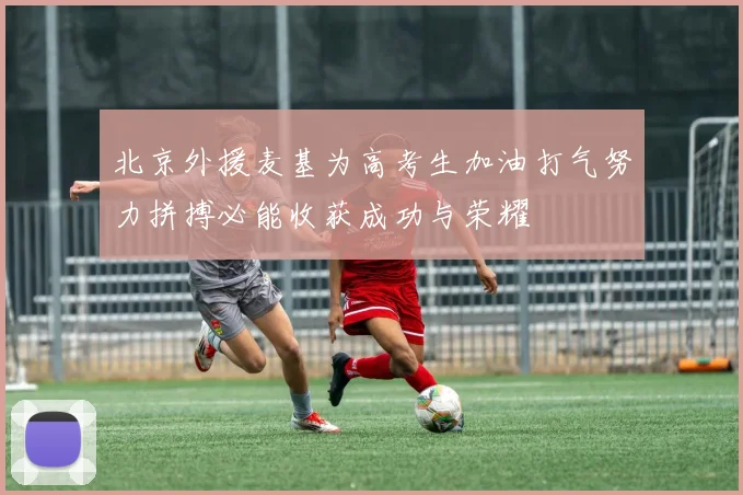 北京外援麦基为高考生加油打气努力拼搏必能收获成功与荣耀