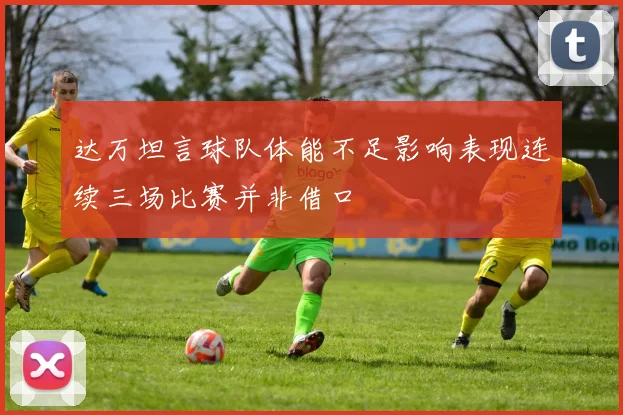 达万坦言球队体能不足影响表现连续三场比赛并非借口