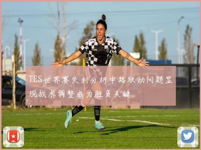 TES世界赛失利分析中路联动问题显现战术调整成为胜负关键